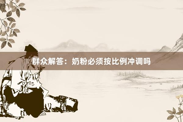 群众解答：奶粉必须按比例冲调吗
