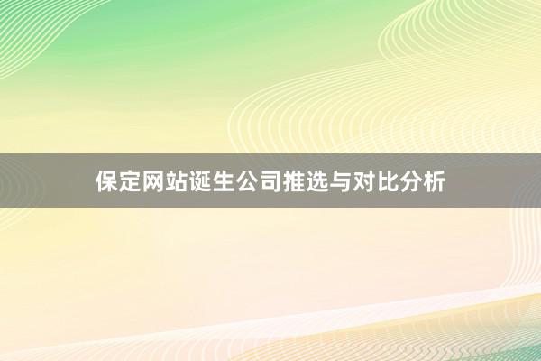 保定网站诞生公司推选与对比分析